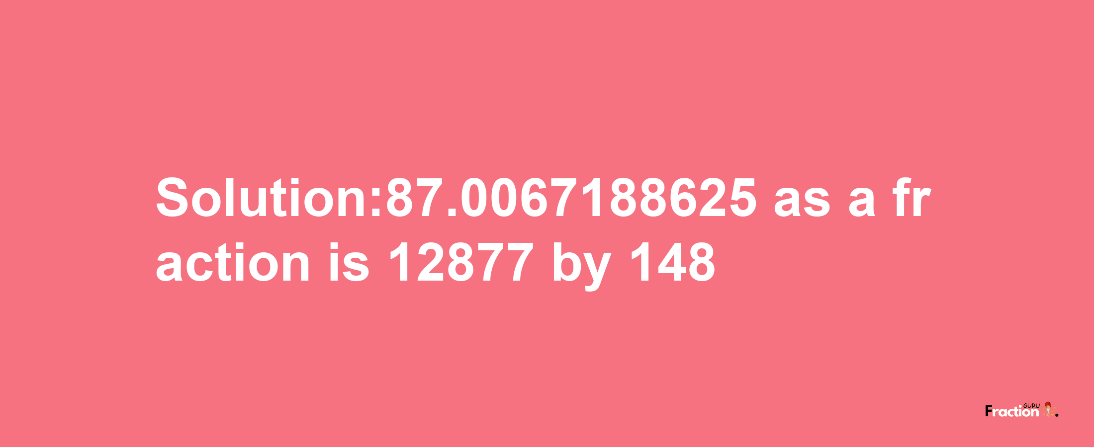 Solution:87.0067188625 as a fraction is 12877/148