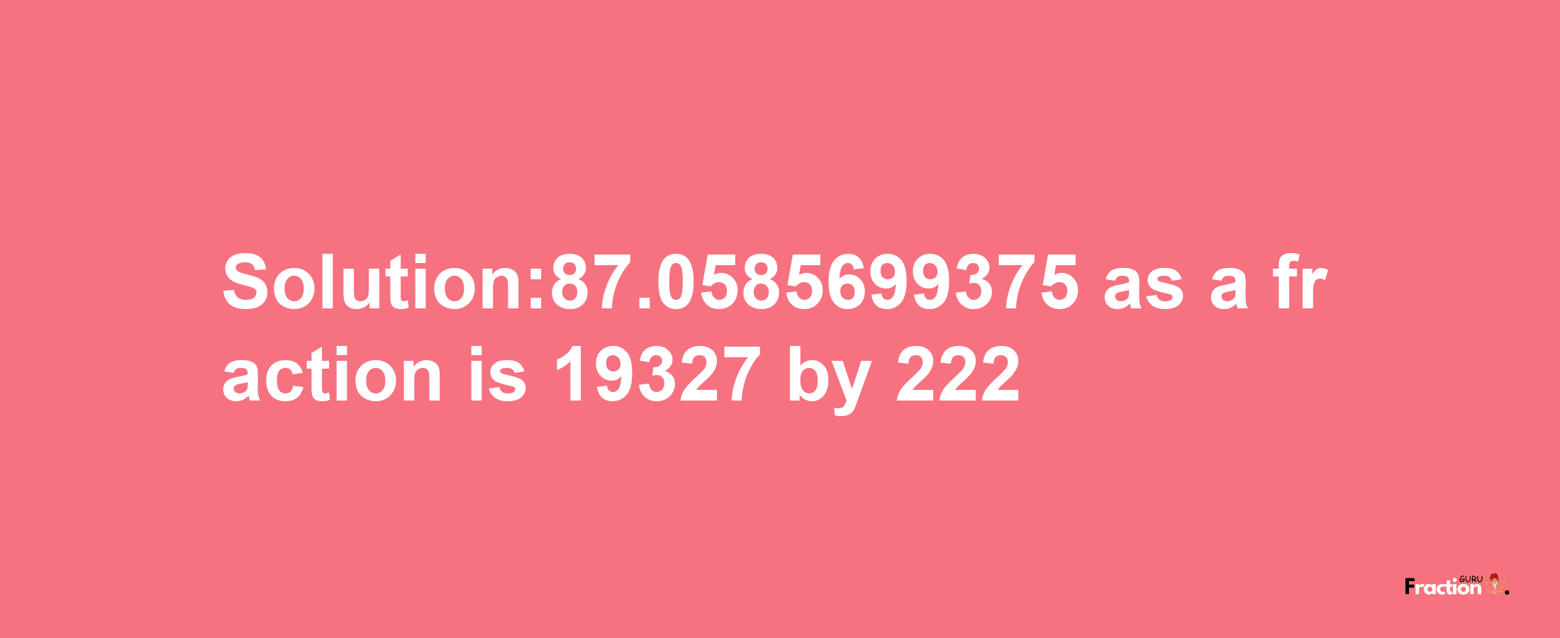 Solution:87.0585699375 as a fraction is 19327/222