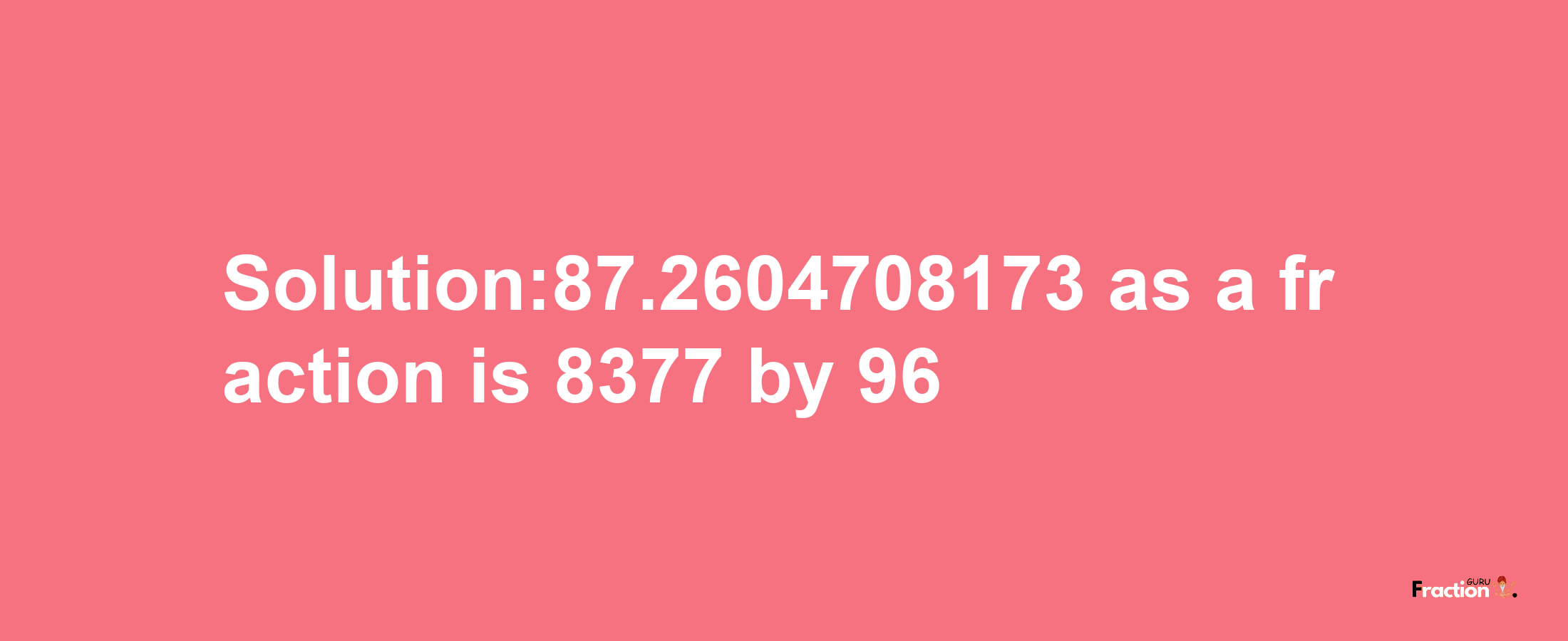 Solution:87.2604708173 as a fraction is 8377/96