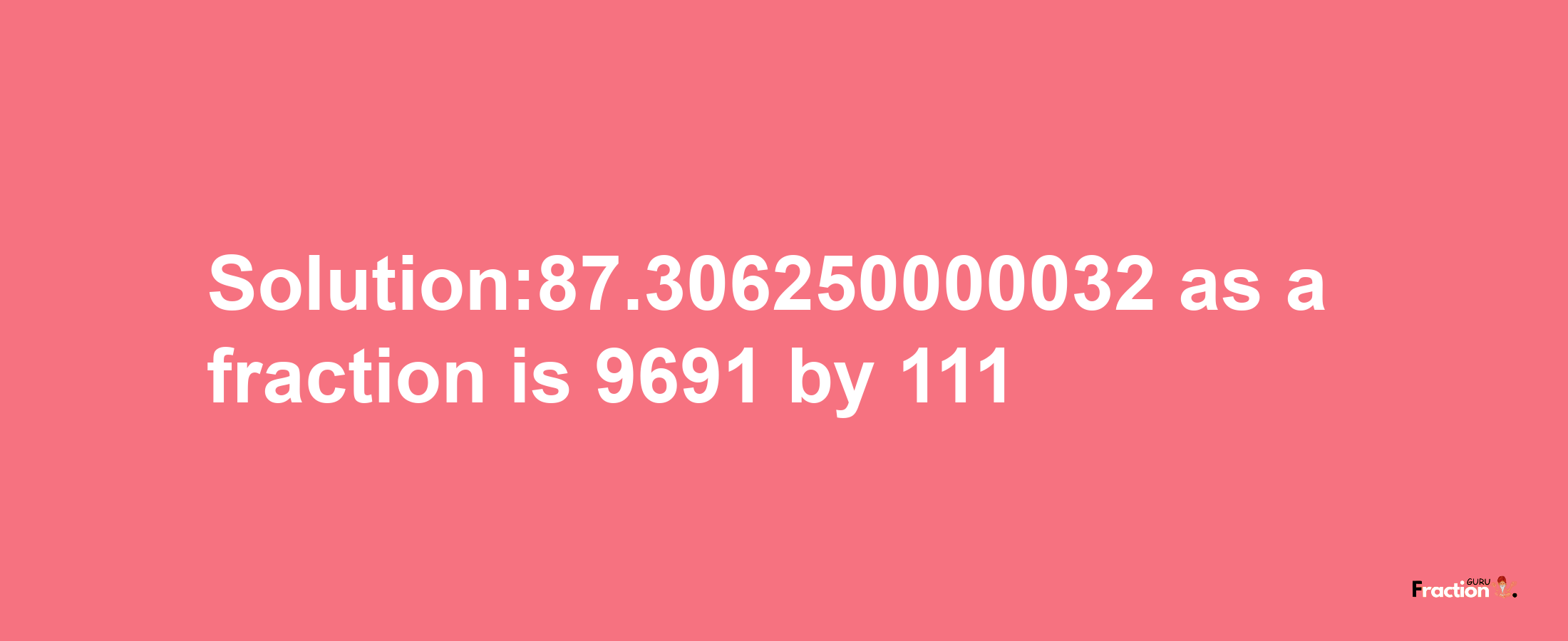 Solution:87.306250000032 as a fraction is 9691/111