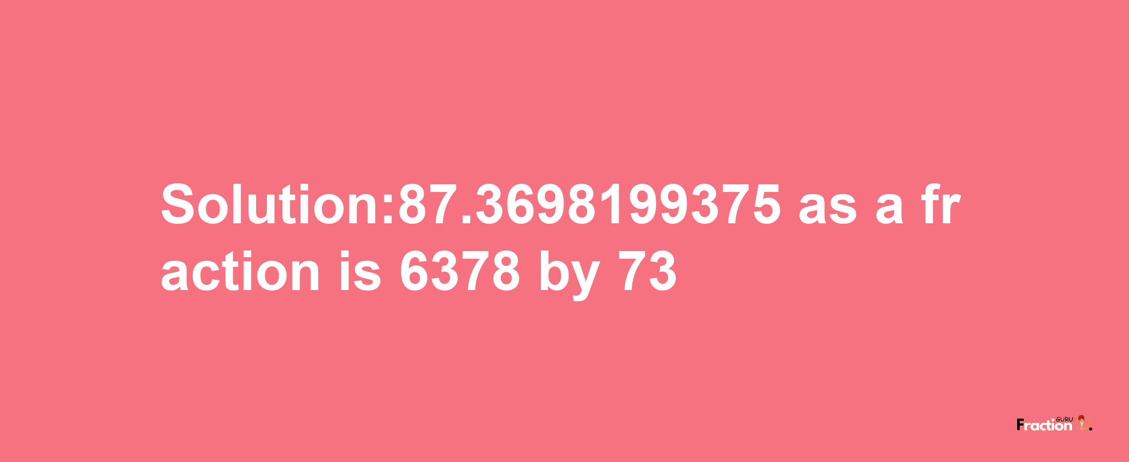 Solution:87.3698199375 as a fraction is 6378/73