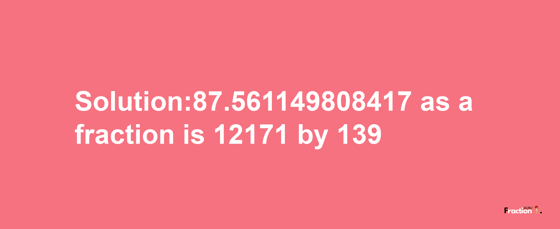 Solution:87.561149808417 as a fraction is 12171/139