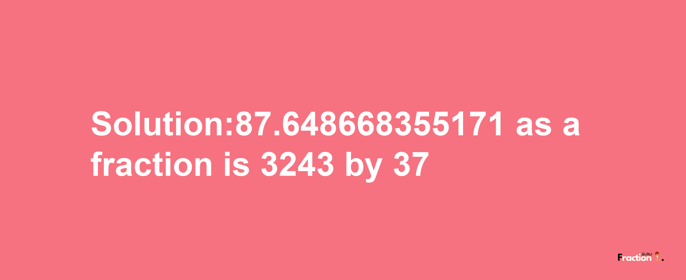 Solution:87.648668355171 as a fraction is 3243/37