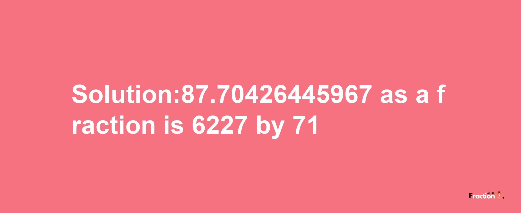 Solution:87.70426445967 as a fraction is 6227/71