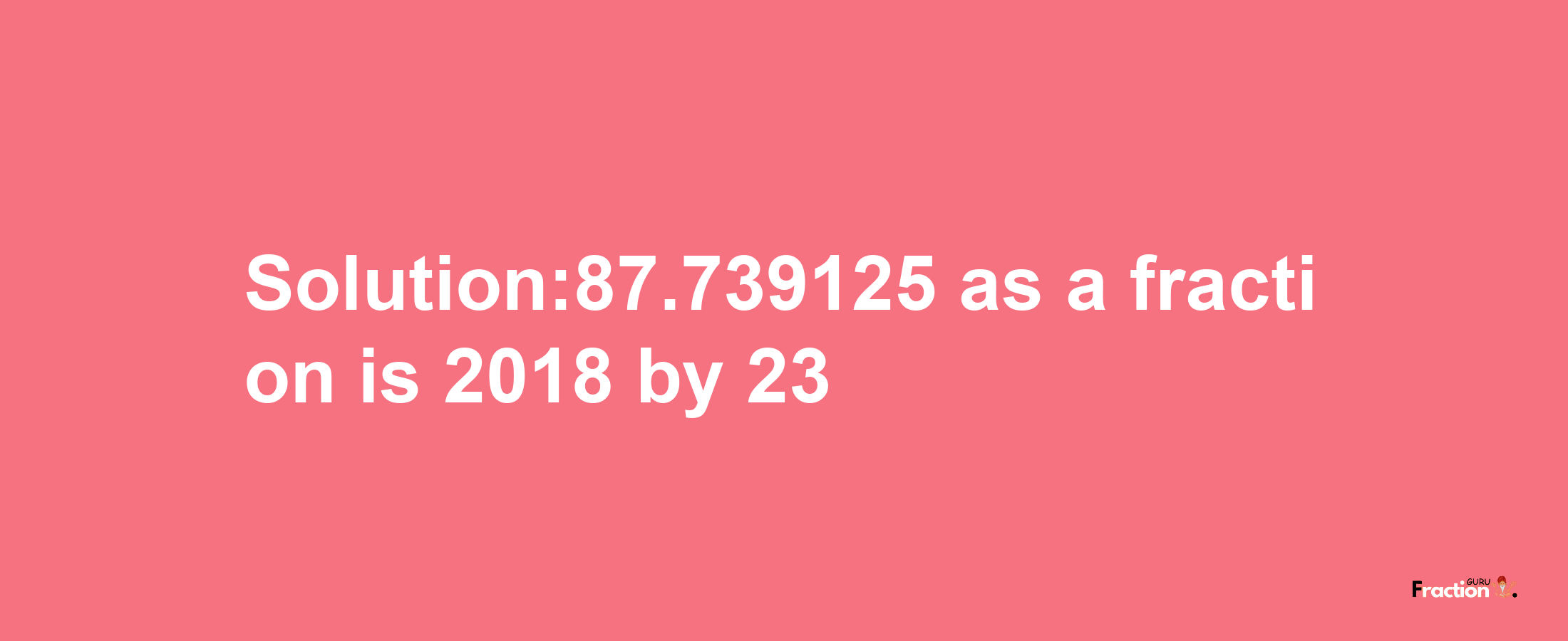 Solution:87.739125 as a fraction is 2018/23