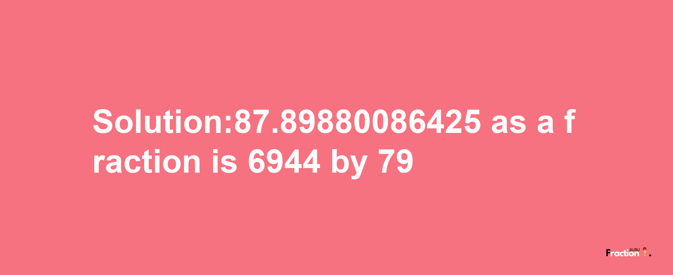 Solution:87.89880086425 as a fraction is 6944/79