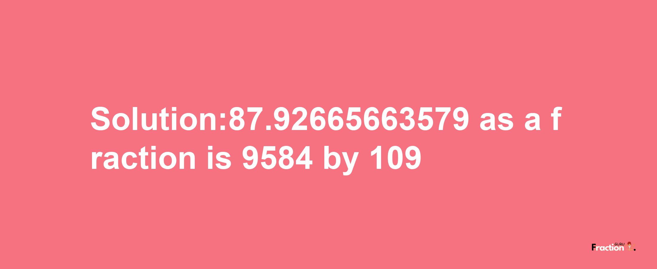 Solution:87.92665663579 as a fraction is 9584/109