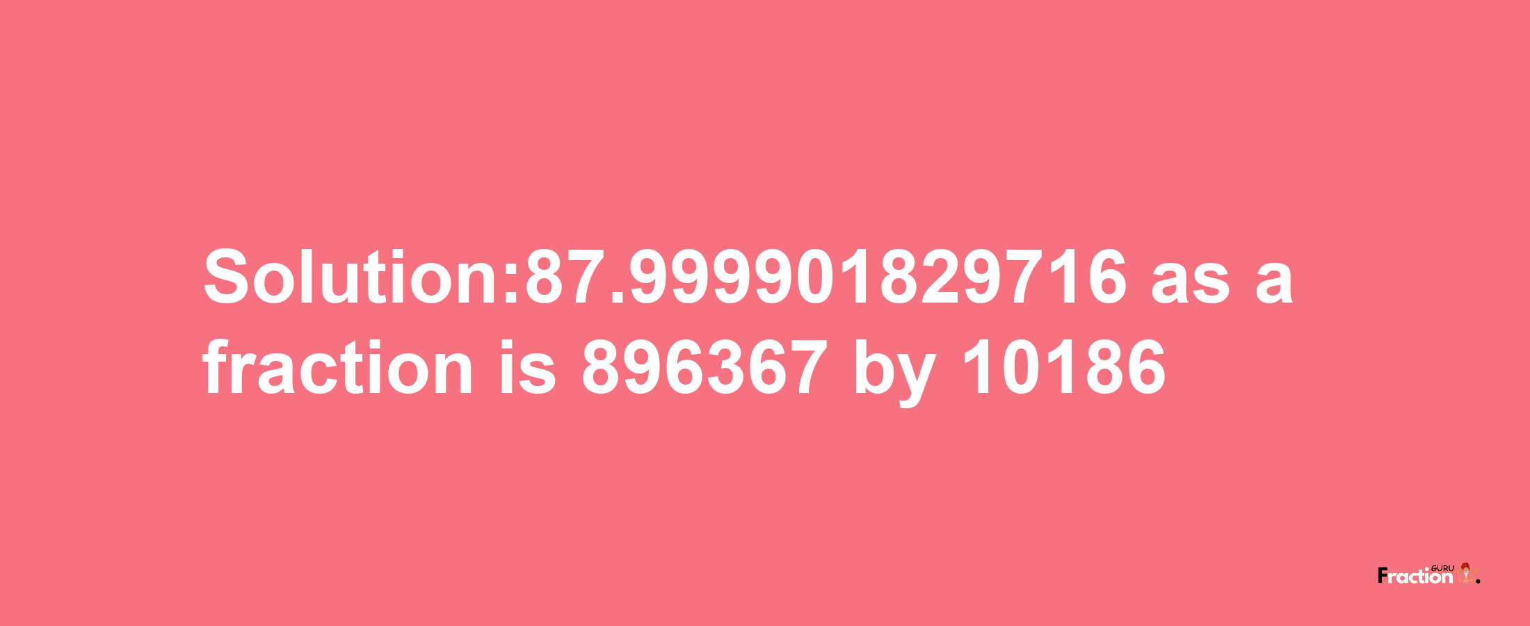 Solution:87.999901829716 as a fraction is 896367/10186