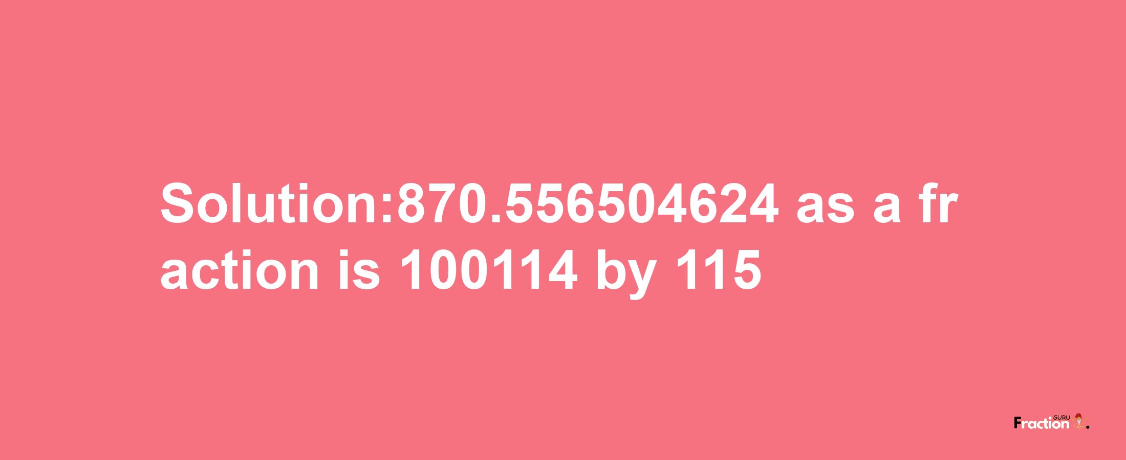 Solution:870.556504624 as a fraction is 100114/115