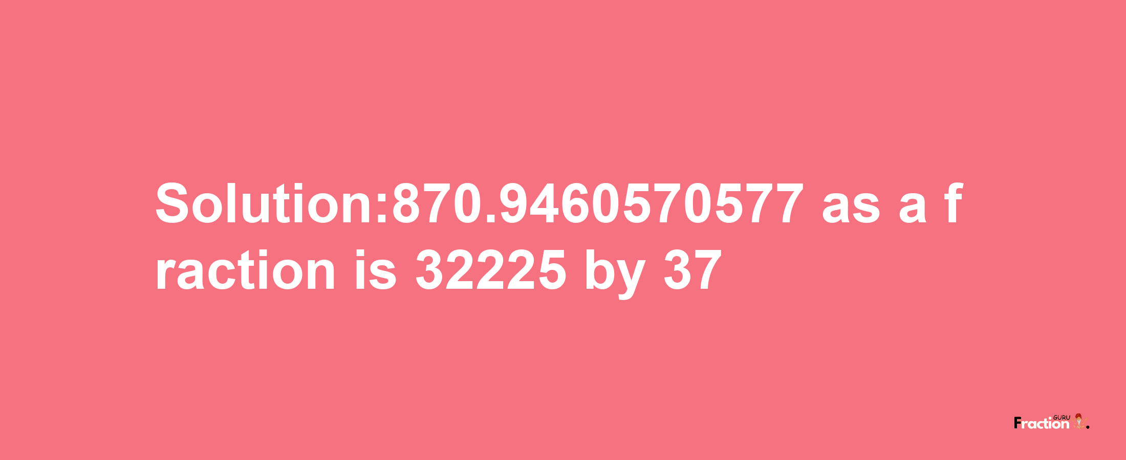 Solution:870.9460570577 as a fraction is 32225/37