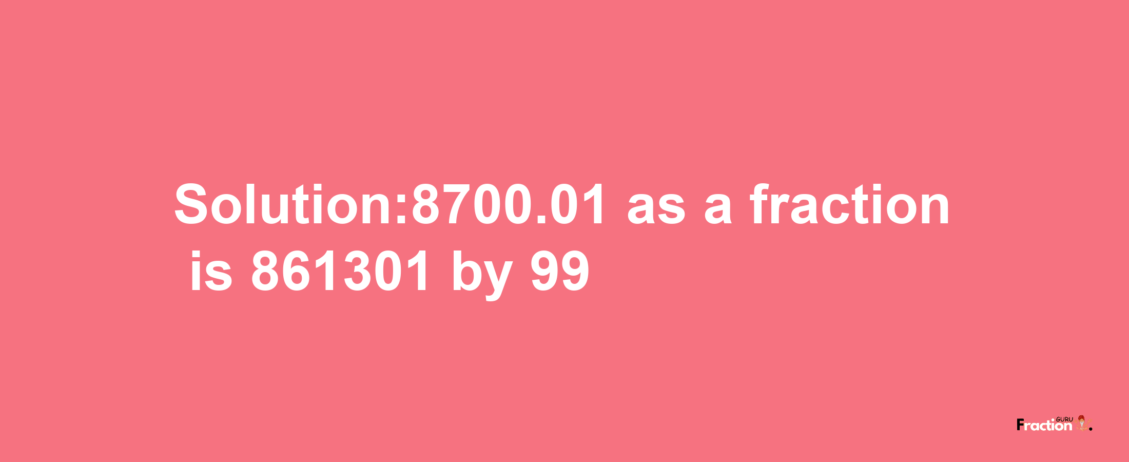 Solution:8700.01 as a fraction is 861301/99