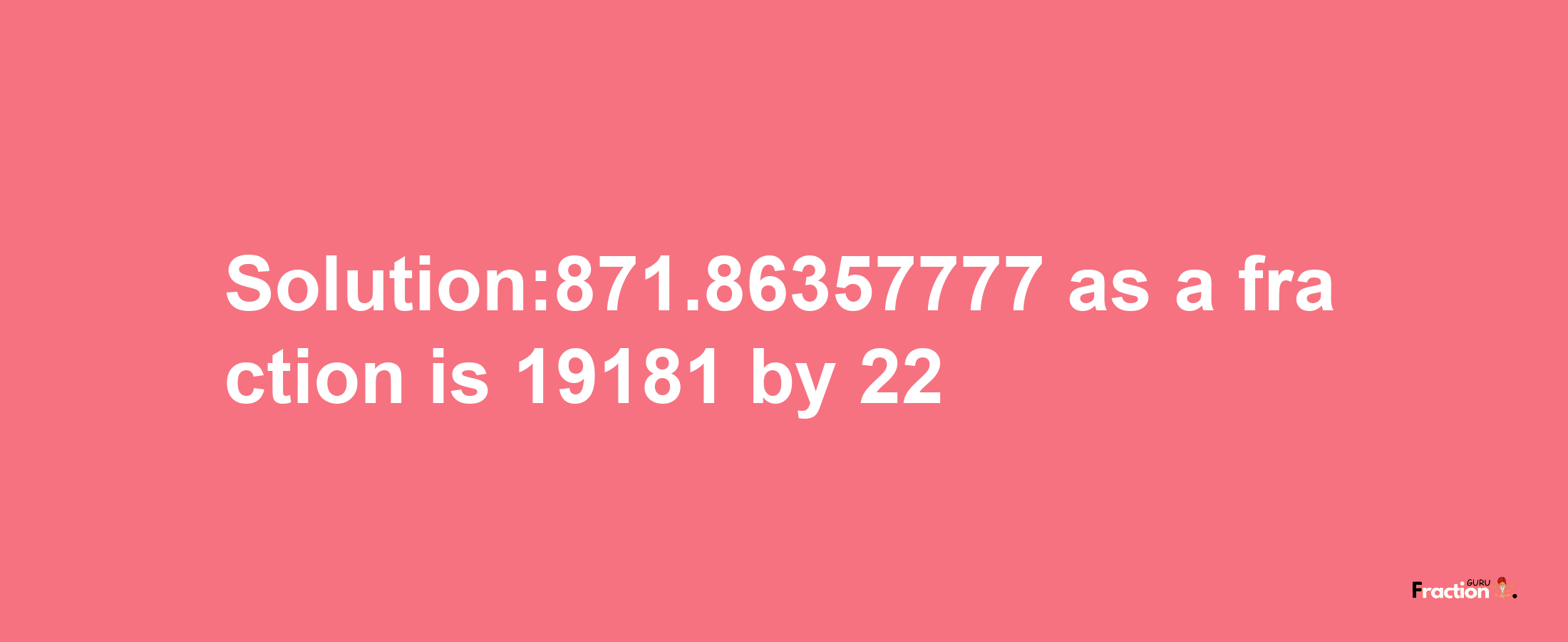 Solution:871.86357777 as a fraction is 19181/22