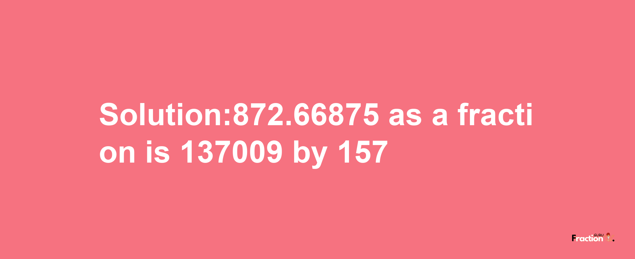 Solution:872.66875 as a fraction is 137009/157