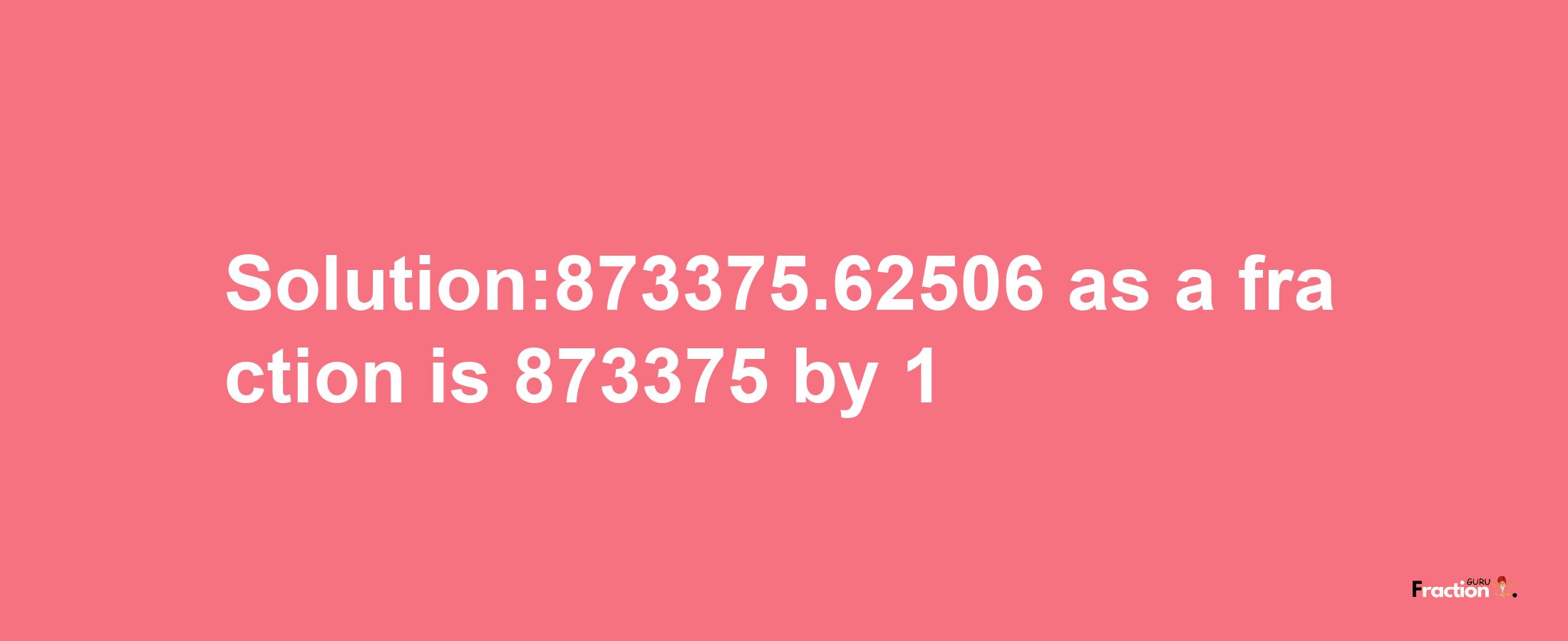 Solution:873375.62506 as a fraction is 873375/1