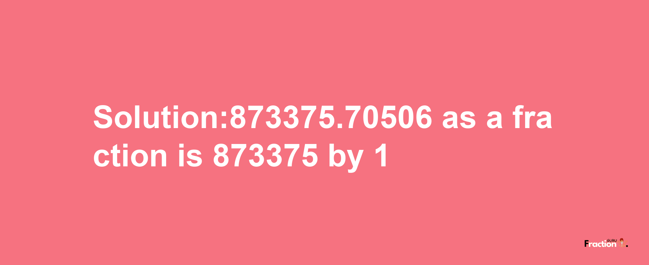 Solution:873375.70506 as a fraction is 873375/1