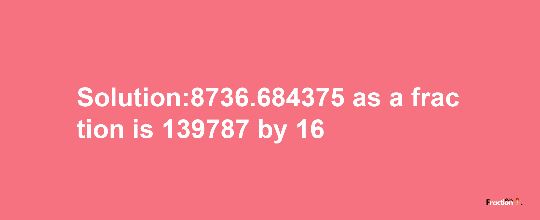 Solution:8736.684375 as a fraction is 139787/16