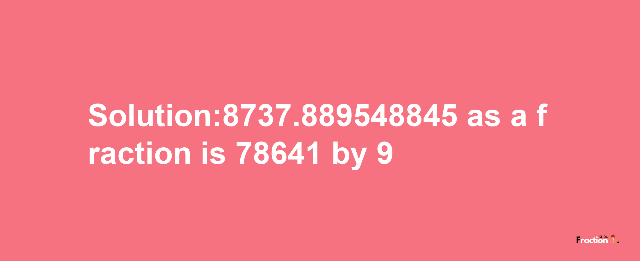 Solution:8737.889548845 as a fraction is 78641/9