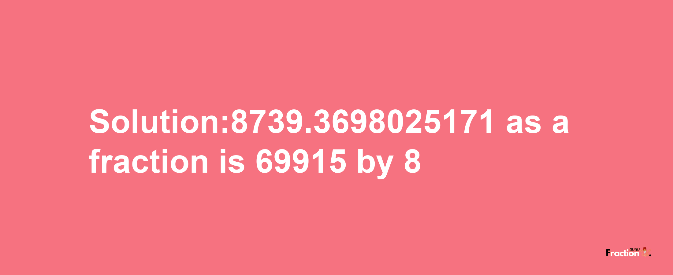 Solution:8739.3698025171 as a fraction is 69915/8