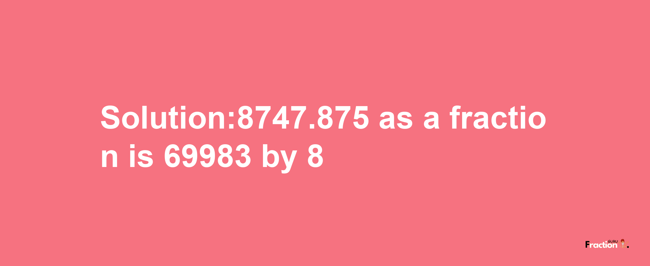 Solution:8747.875 as a fraction is 69983/8