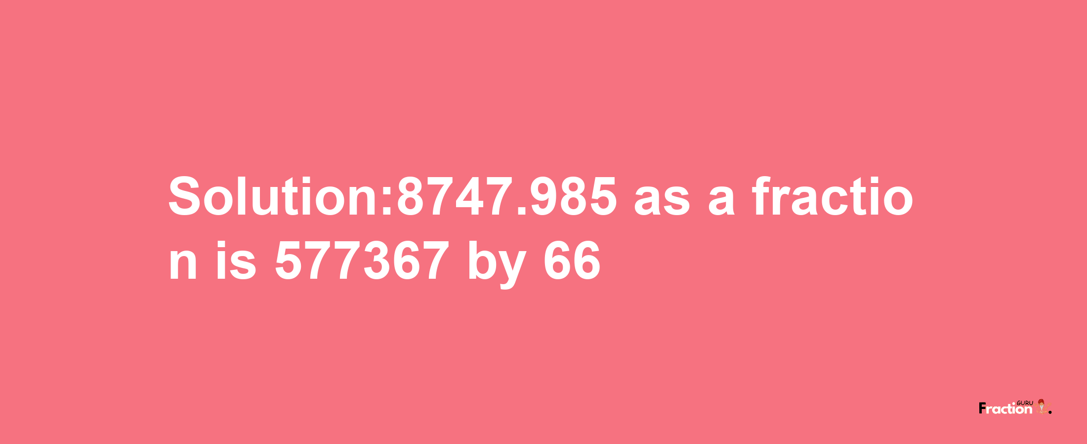 Solution:8747.985 as a fraction is 577367/66