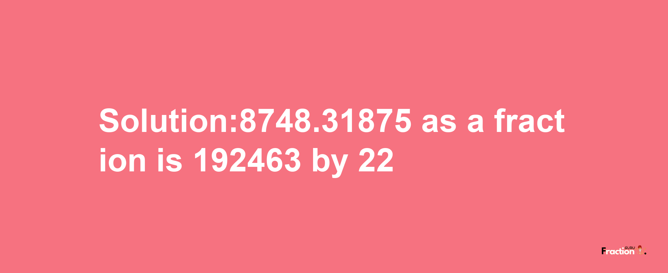 Solution:8748.31875 as a fraction is 192463/22