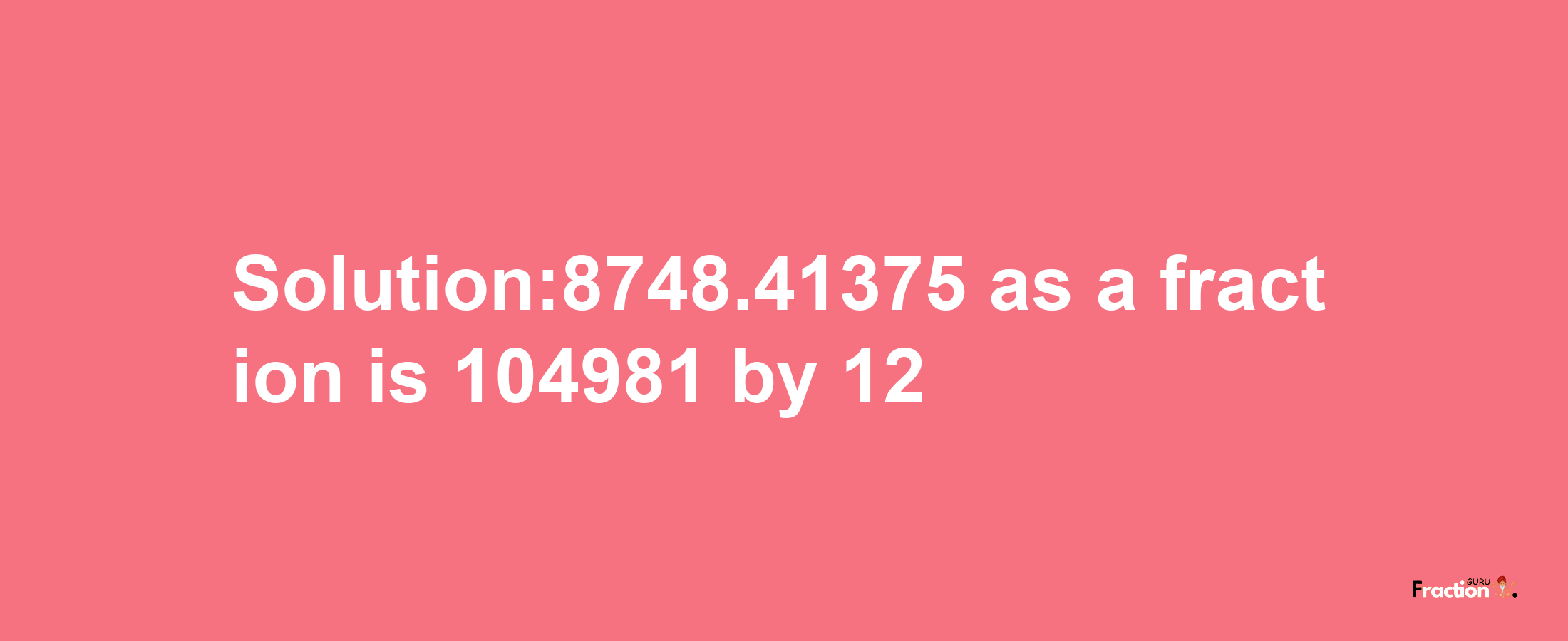 Solution:8748.41375 as a fraction is 104981/12