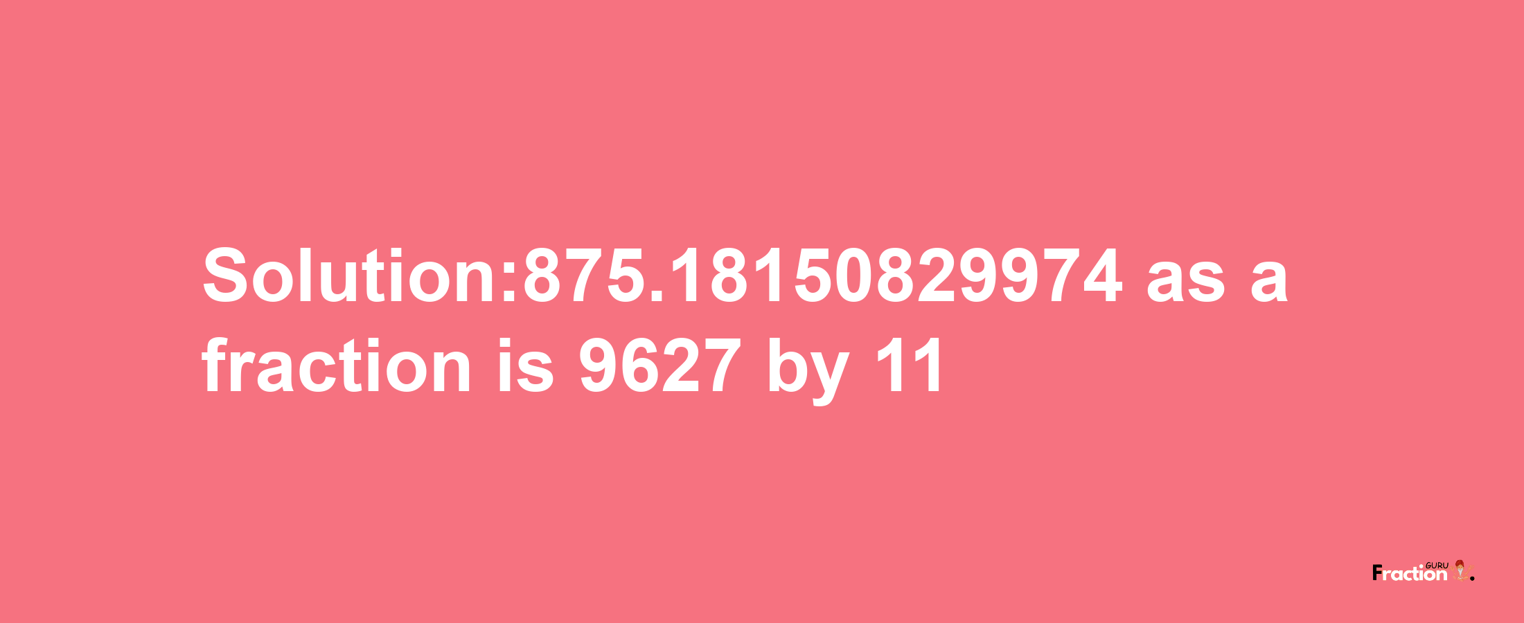 Solution:875.18150829974 as a fraction is 9627/11