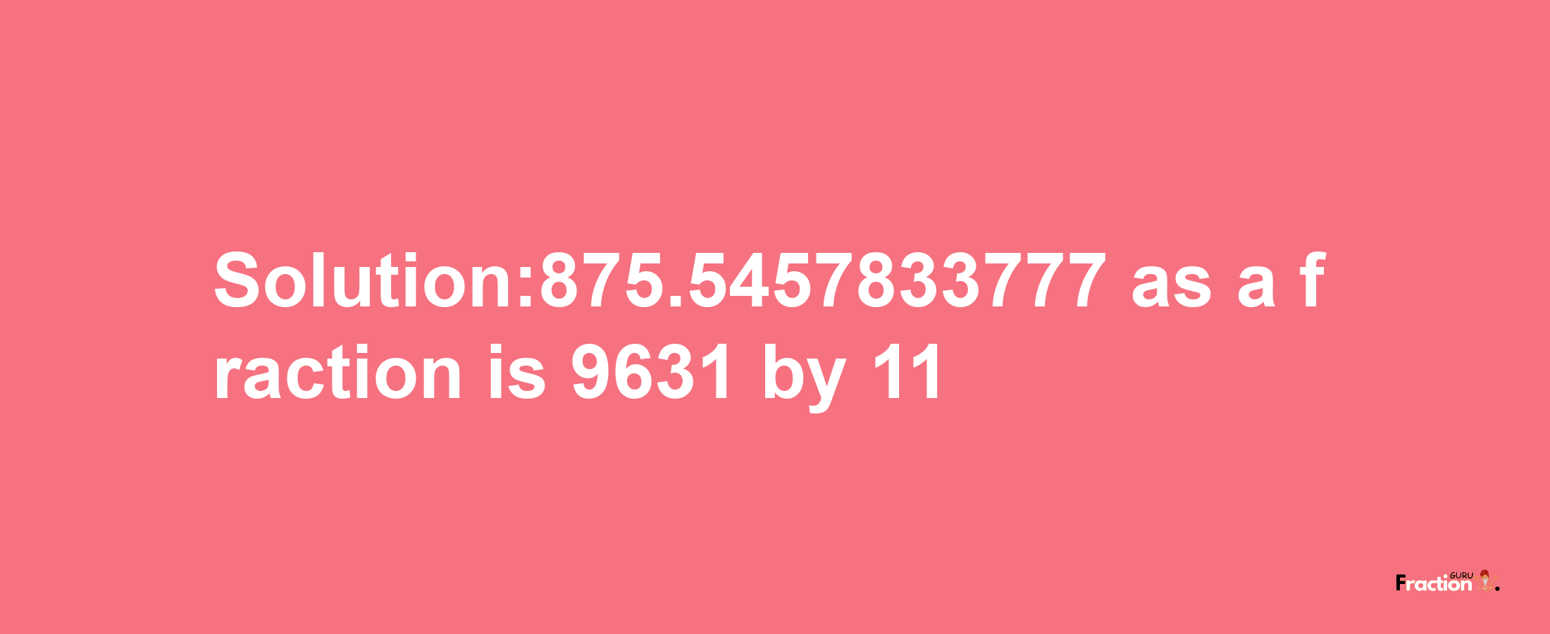 Solution:875.5457833777 as a fraction is 9631/11