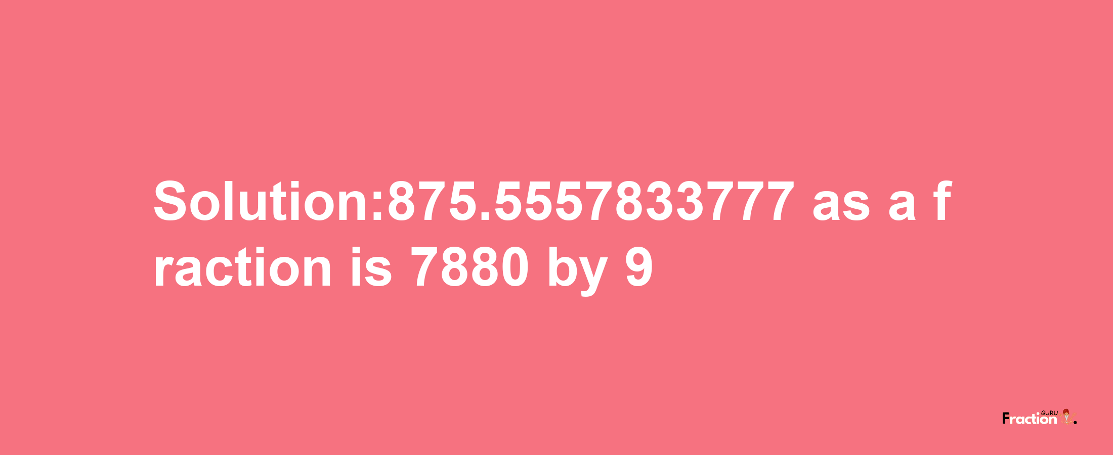 Solution:875.5557833777 as a fraction is 7880/9