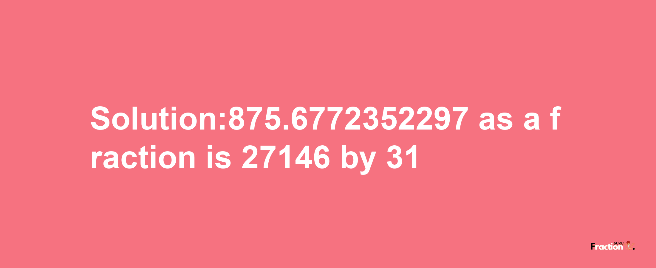 Solution:875.6772352297 as a fraction is 27146/31