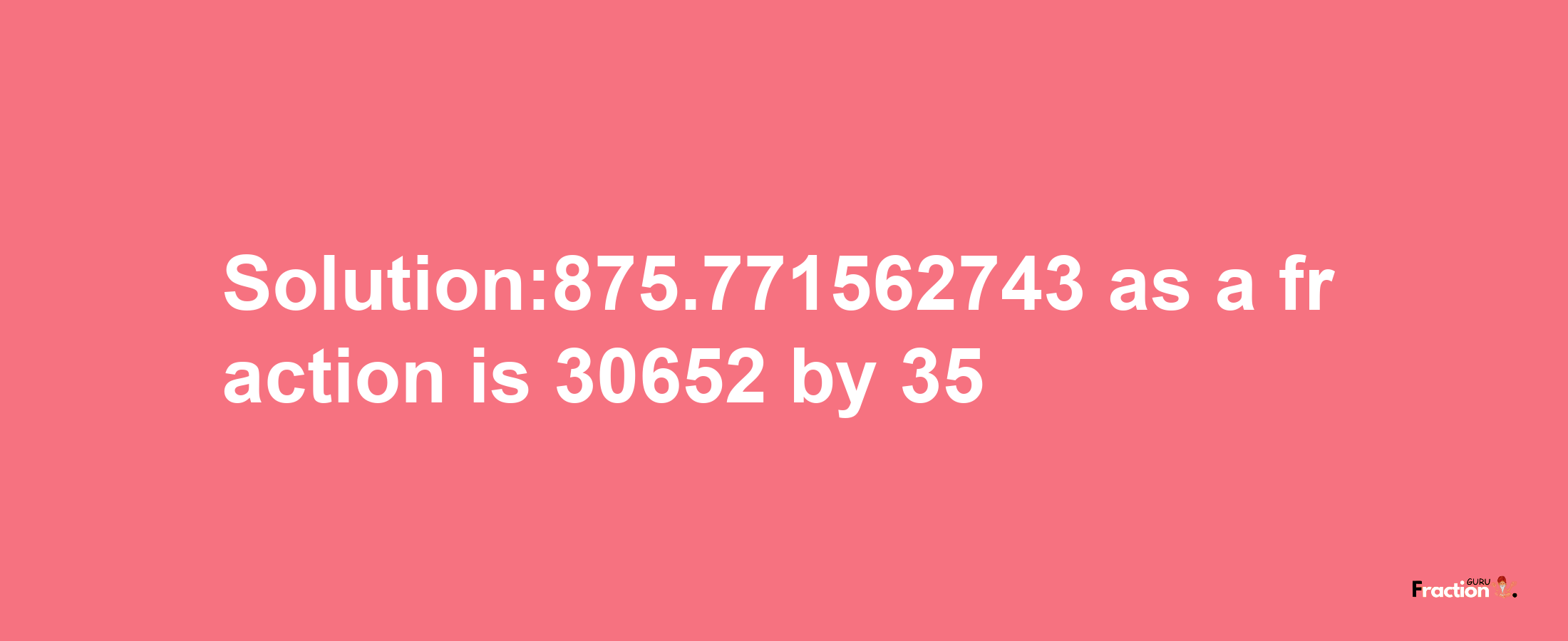 Solution:875.771562743 as a fraction is 30652/35