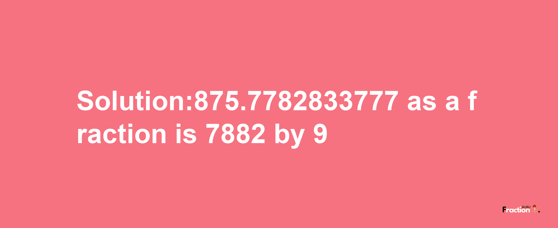 Solution:875.7782833777 as a fraction is 7882/9