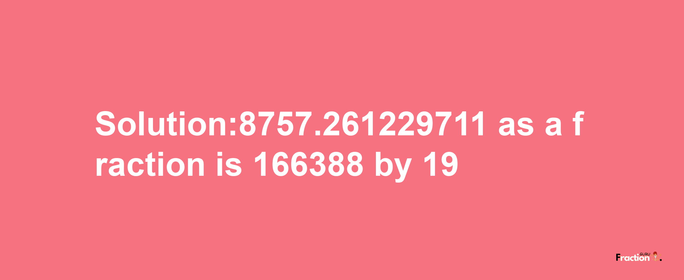 Solution:8757.261229711 as a fraction is 166388/19