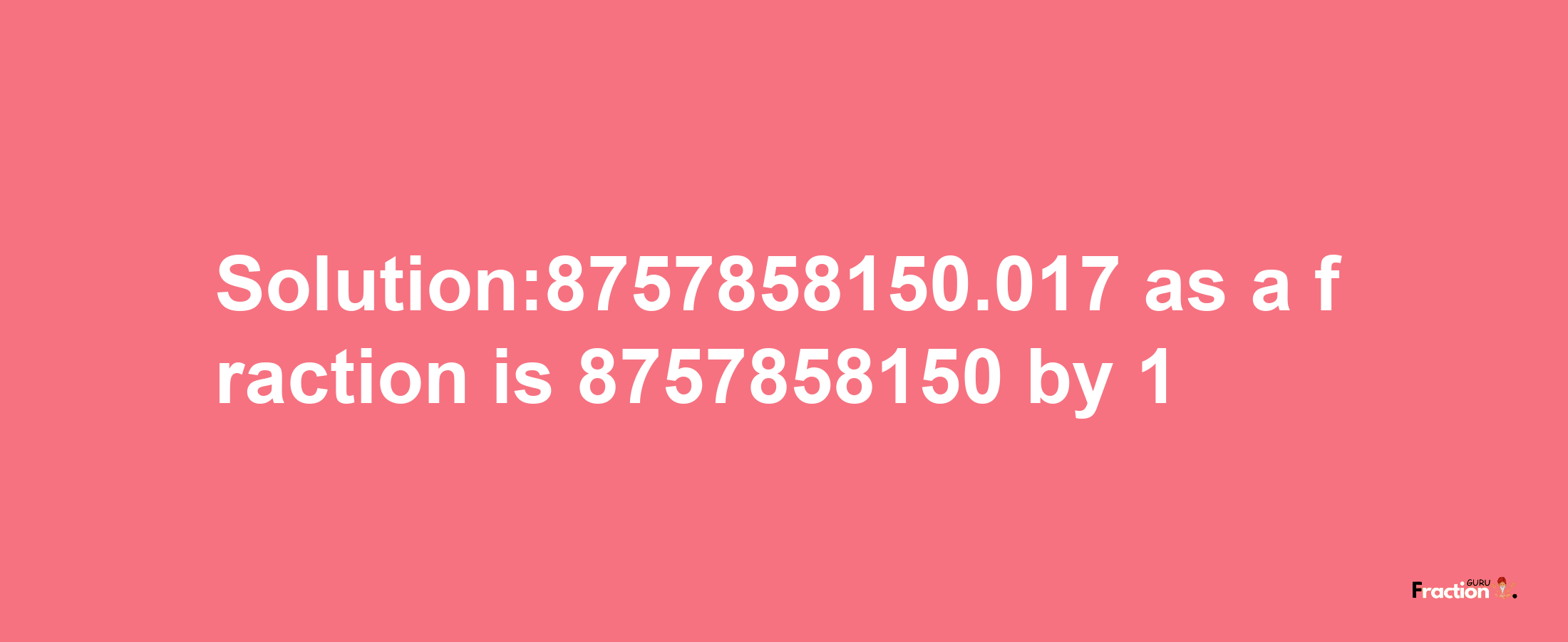 Solution:8757858150.017 as a fraction is 8757858150/1