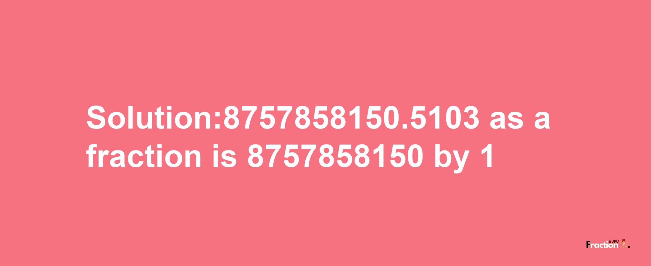 Solution:8757858150.5103 as a fraction is 8757858150/1