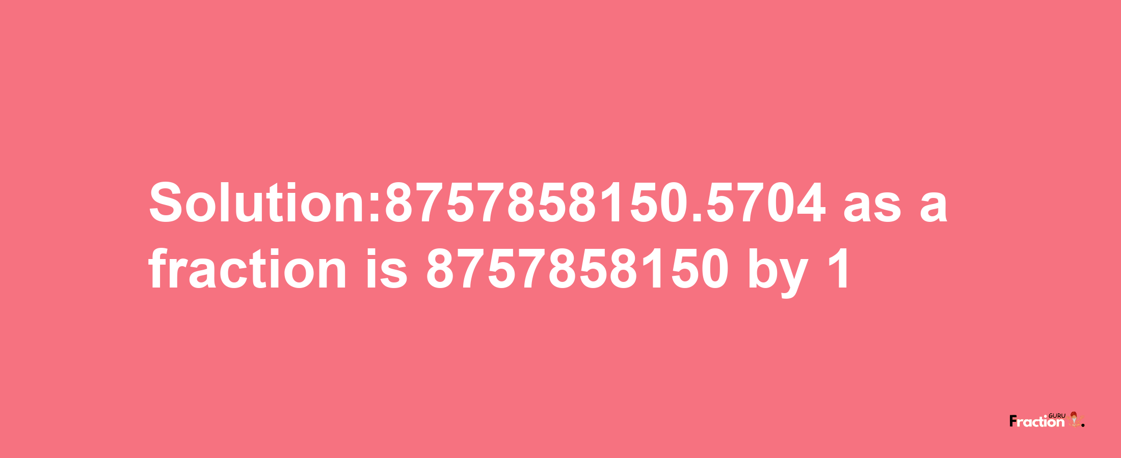 Solution:8757858150.5704 as a fraction is 8757858150/1