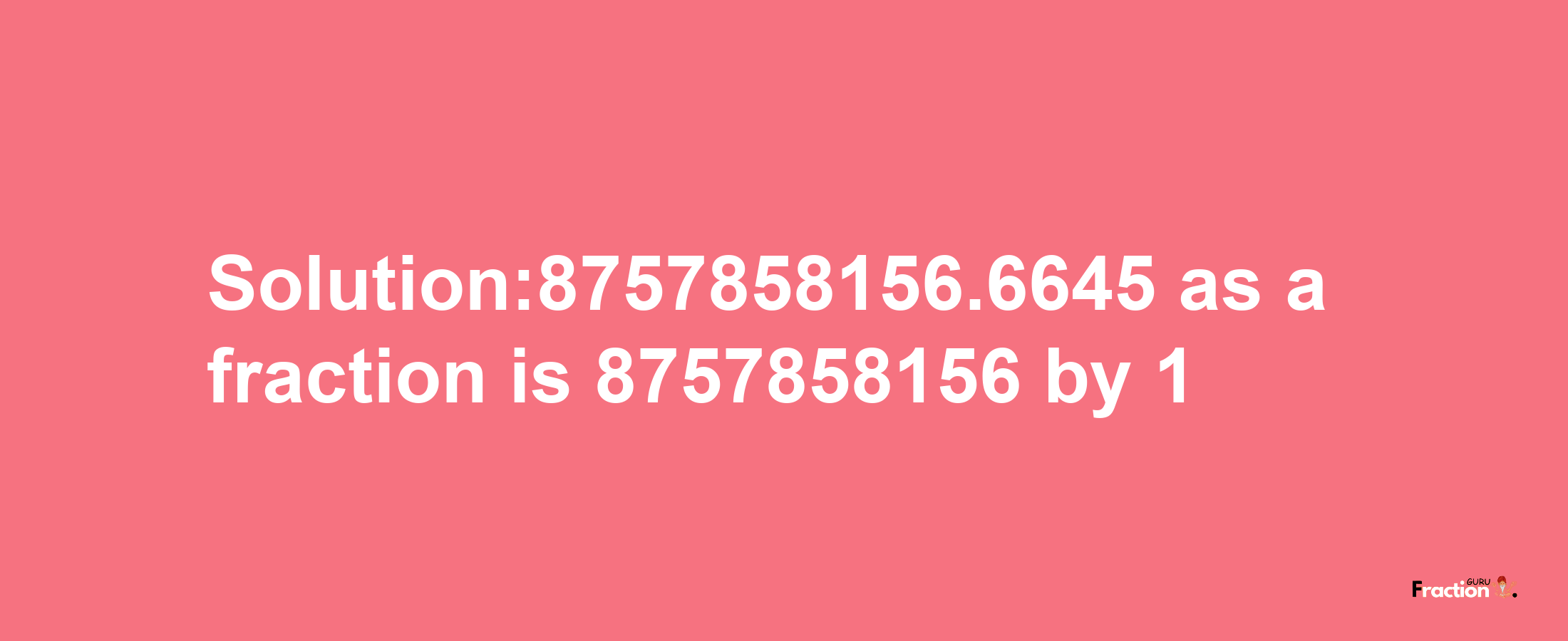 Solution:8757858156.6645 as a fraction is 8757858156/1