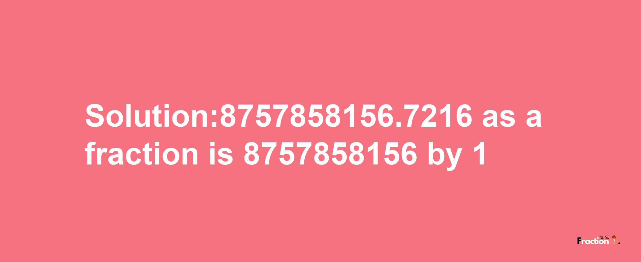 Solution:8757858156.7216 as a fraction is 8757858156/1