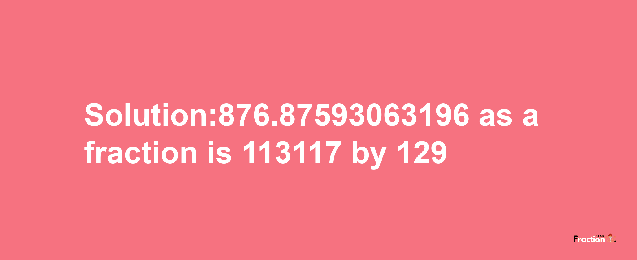 Solution:876.87593063196 as a fraction is 113117/129