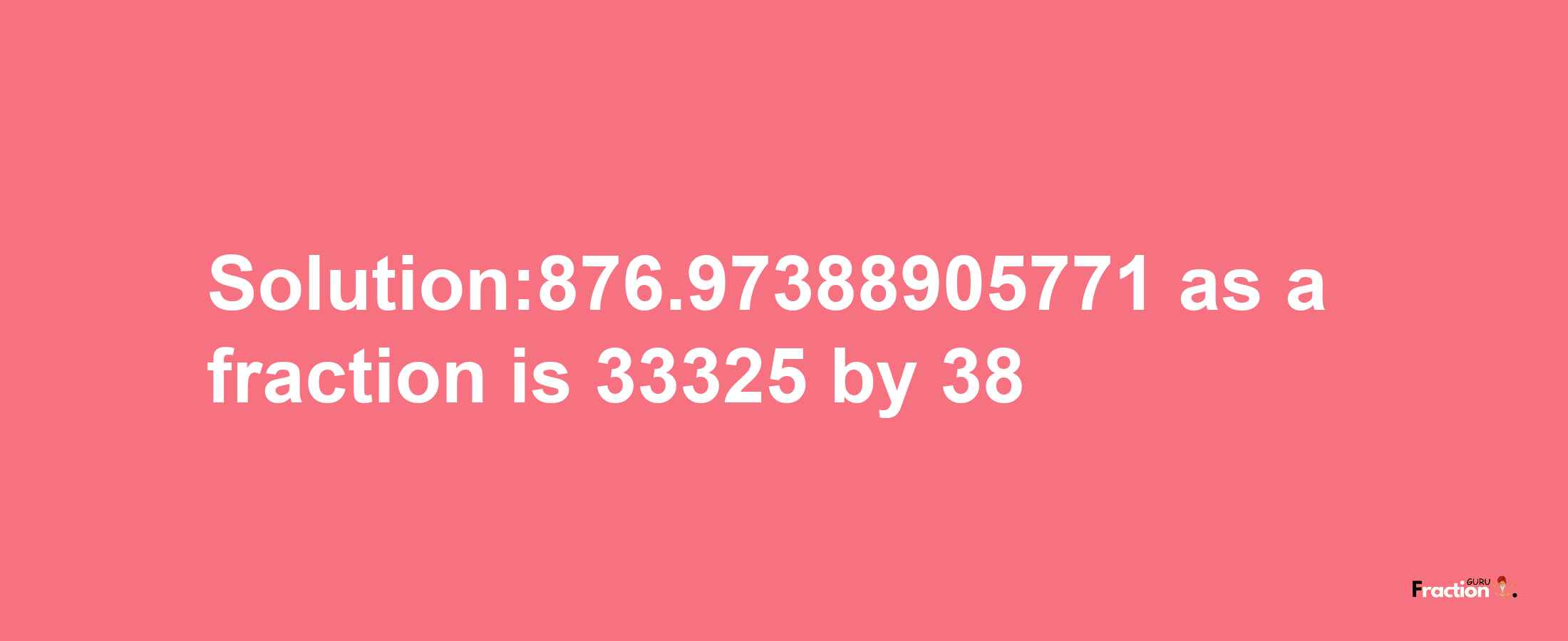 Solution:876.97388905771 as a fraction is 33325/38