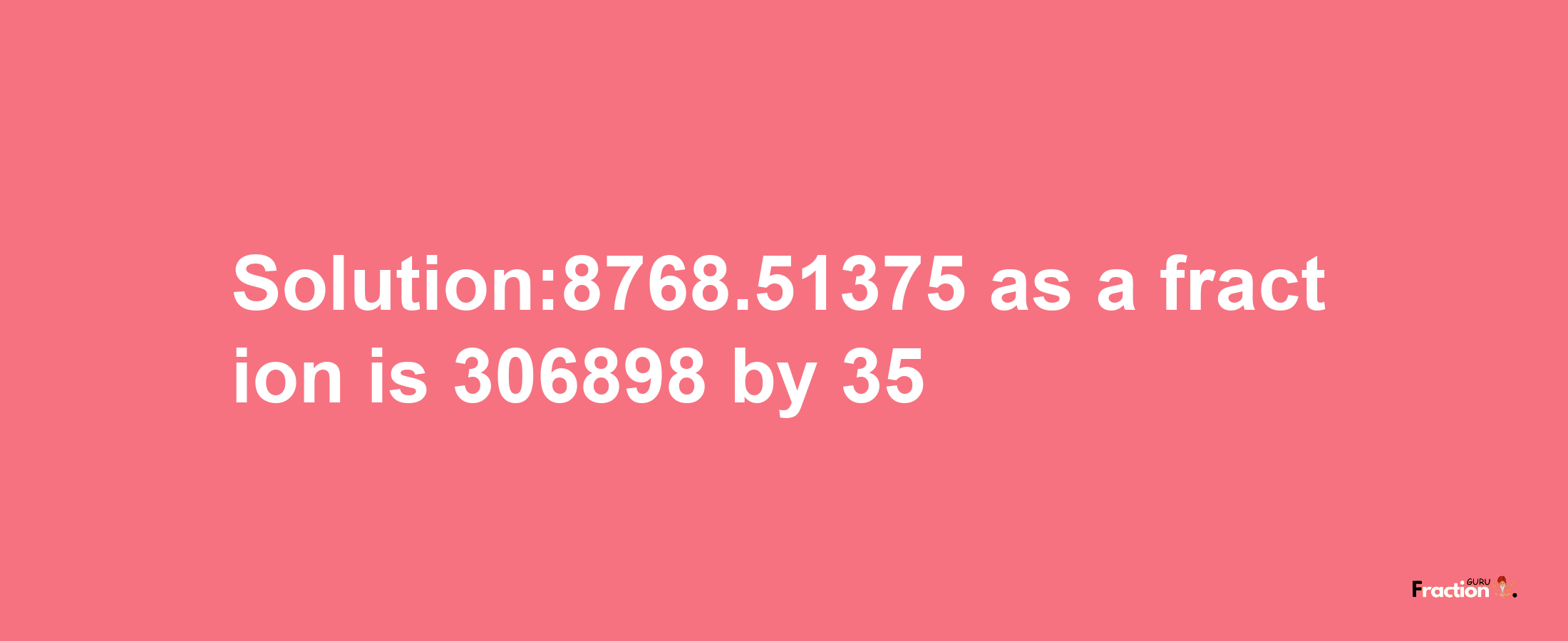 Solution:8768.51375 as a fraction is 306898/35