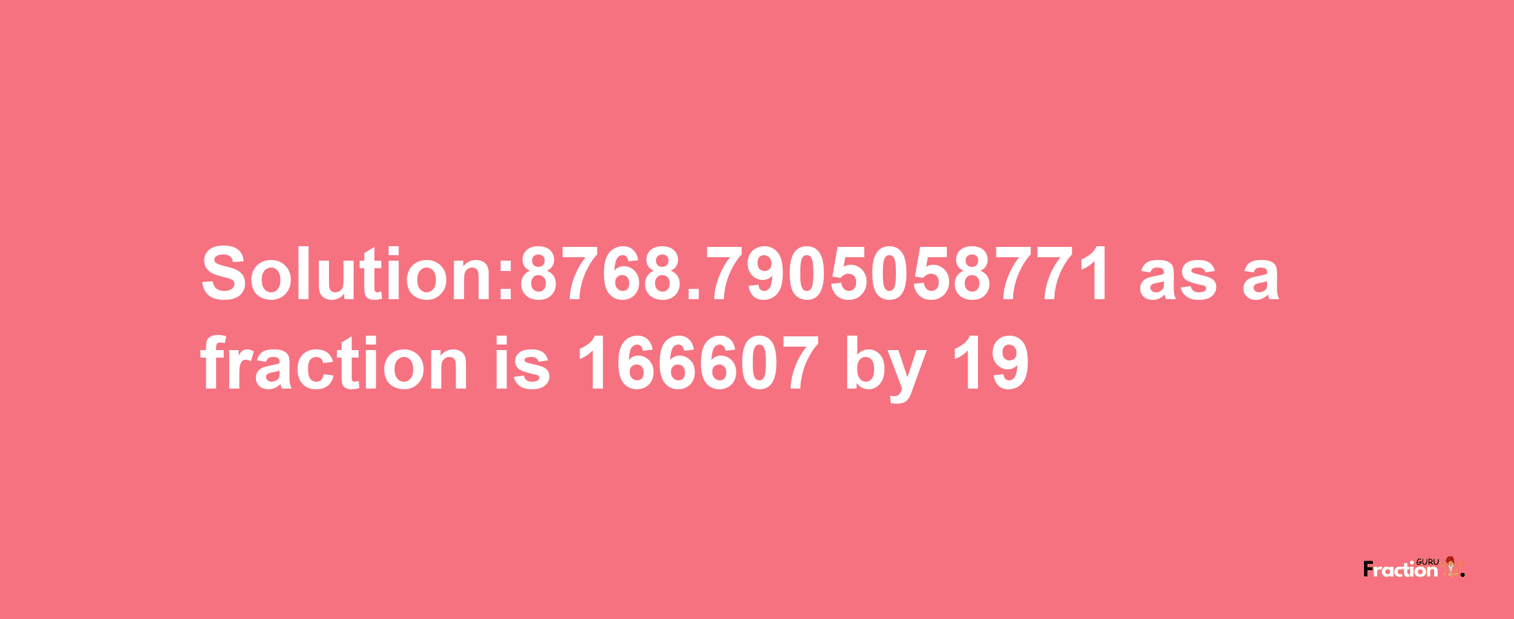 Solution:8768.7905058771 as a fraction is 166607/19