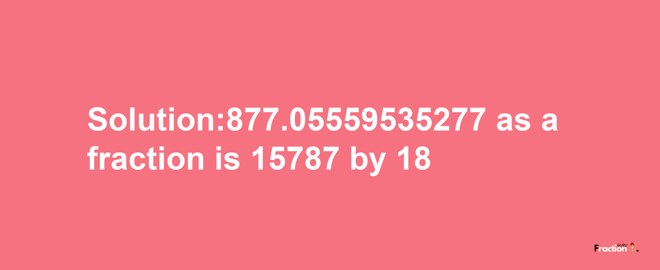 Solution:877.05559535277 as a fraction is 15787/18