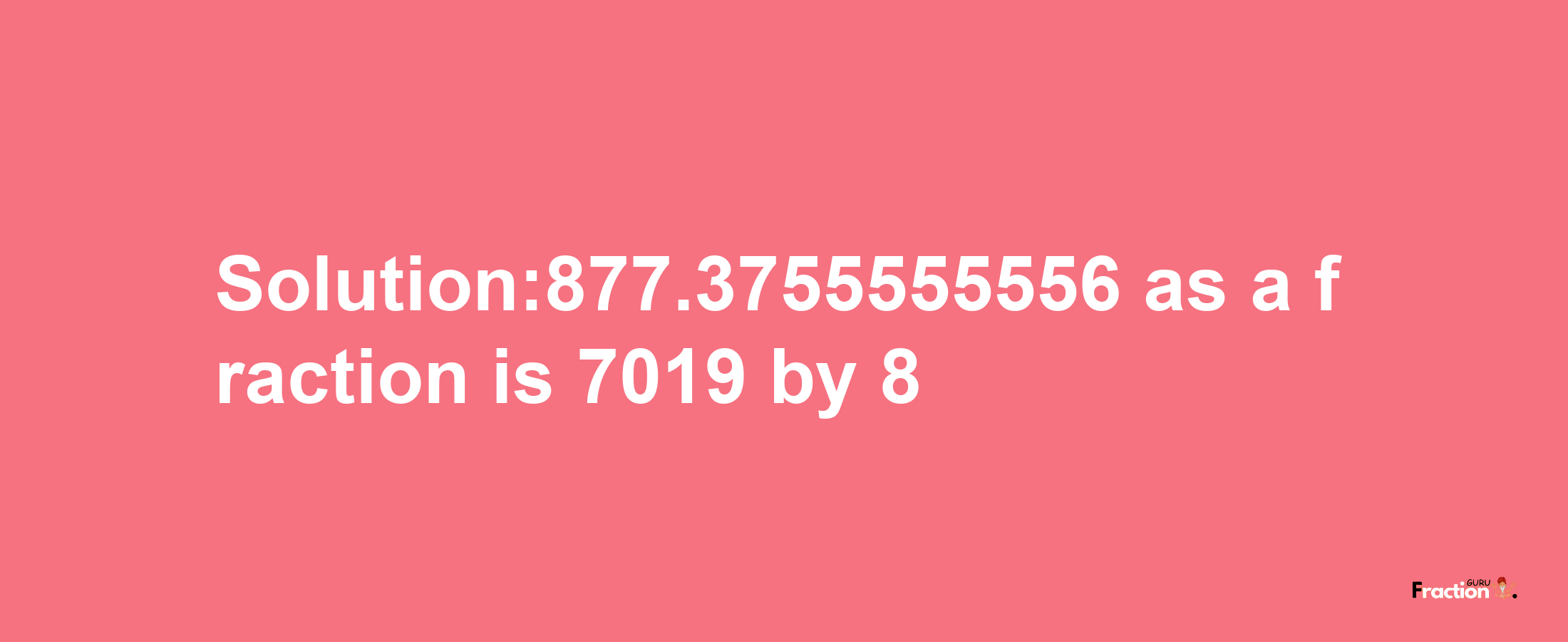 Solution:877.3755555556 as a fraction is 7019/8