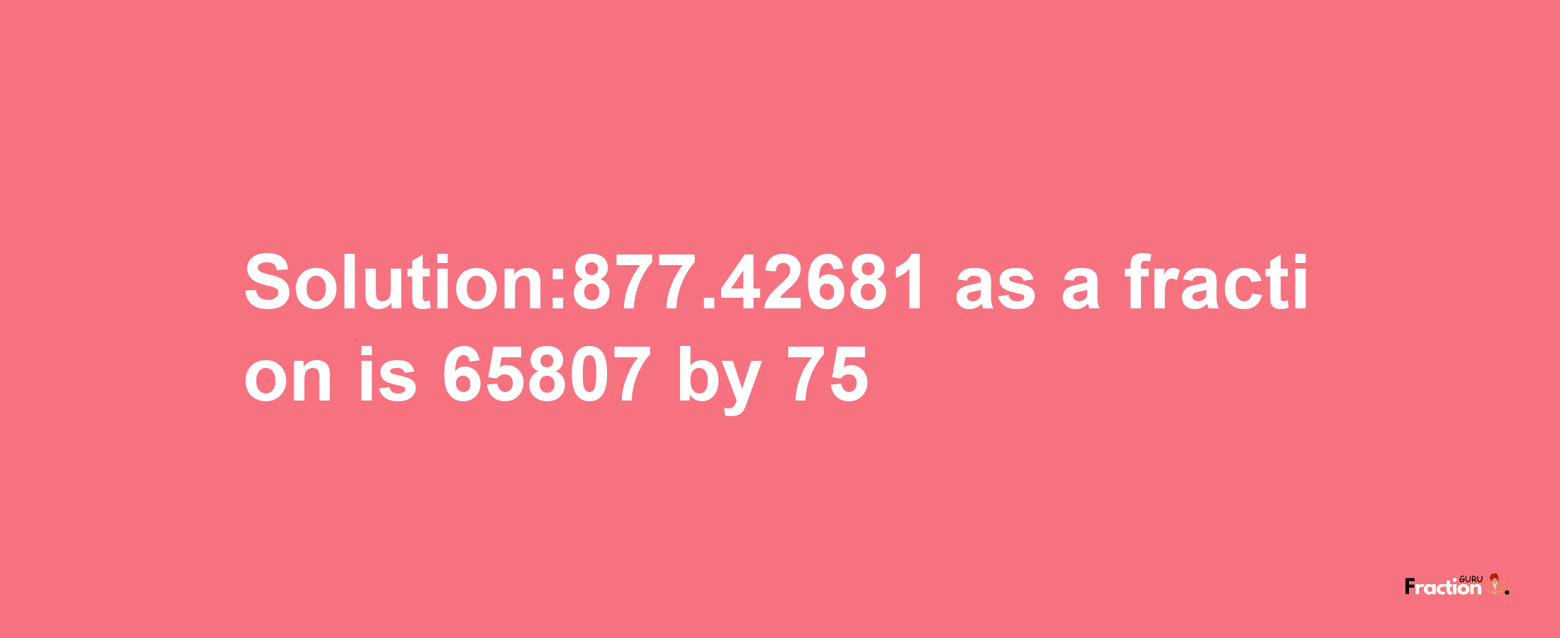 Solution:877.42681 as a fraction is 65807/75