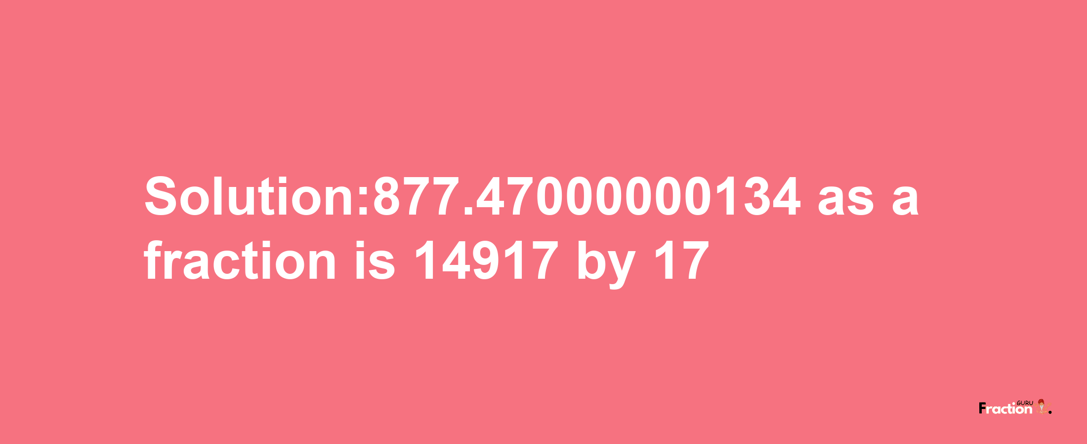 Solution:877.47000000134 as a fraction is 14917/17