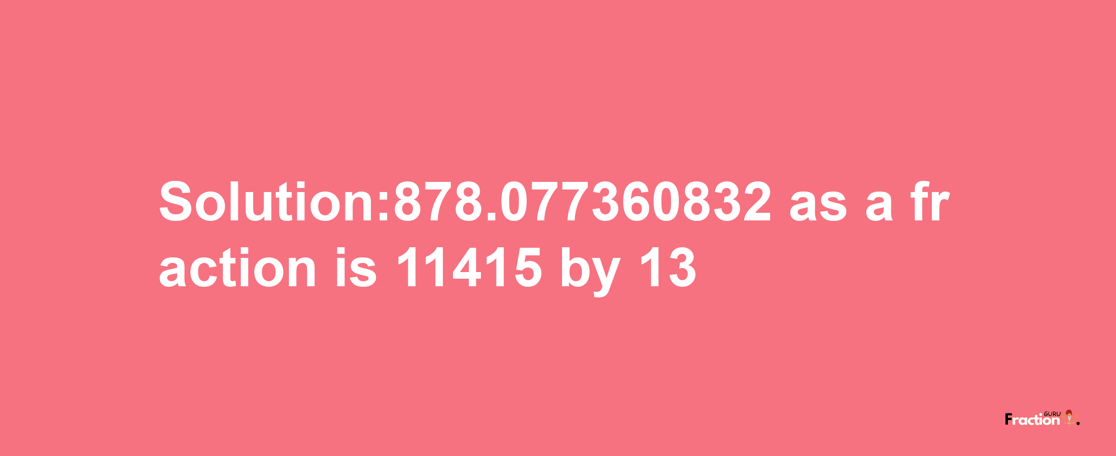 Solution:878.077360832 as a fraction is 11415/13