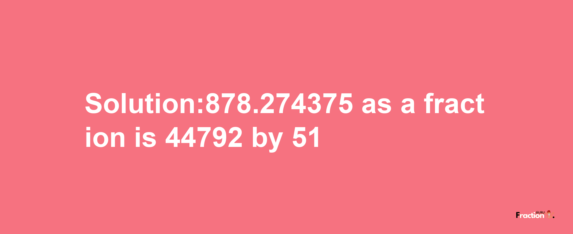 Solution:878.274375 as a fraction is 44792/51