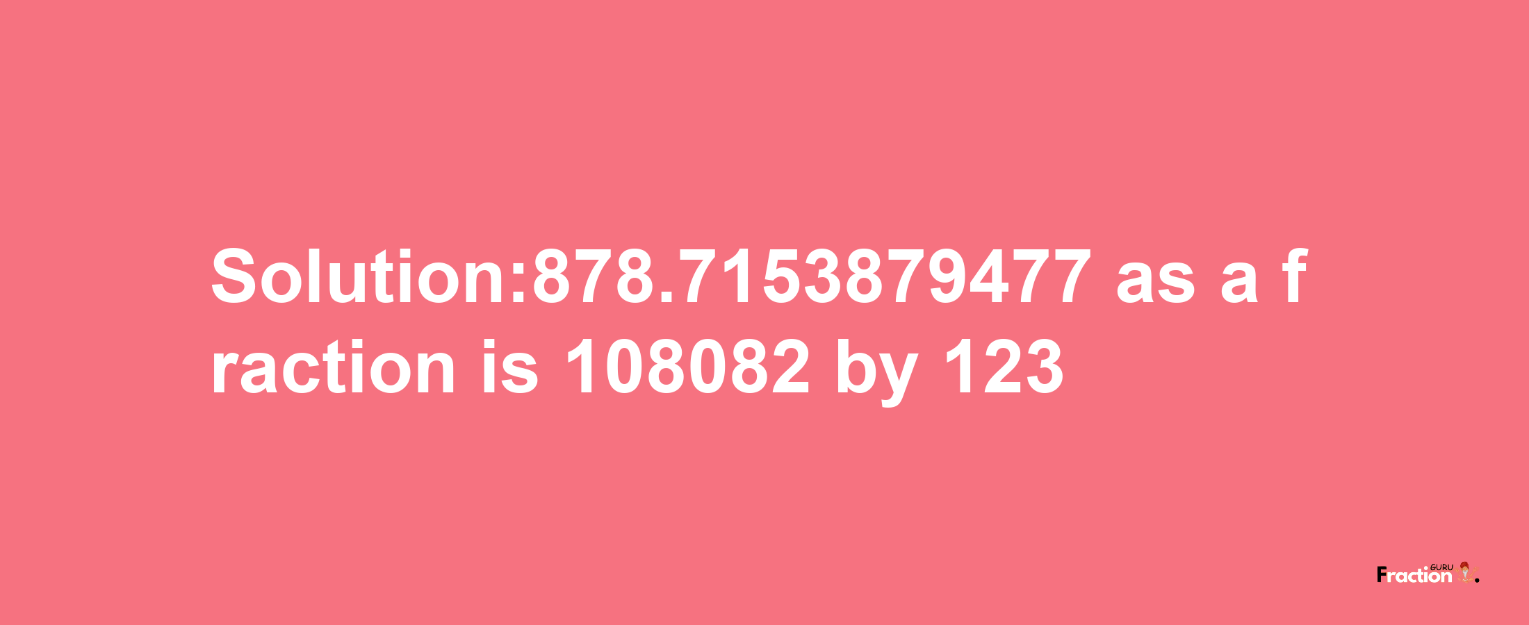 Solution:878.7153879477 as a fraction is 108082/123