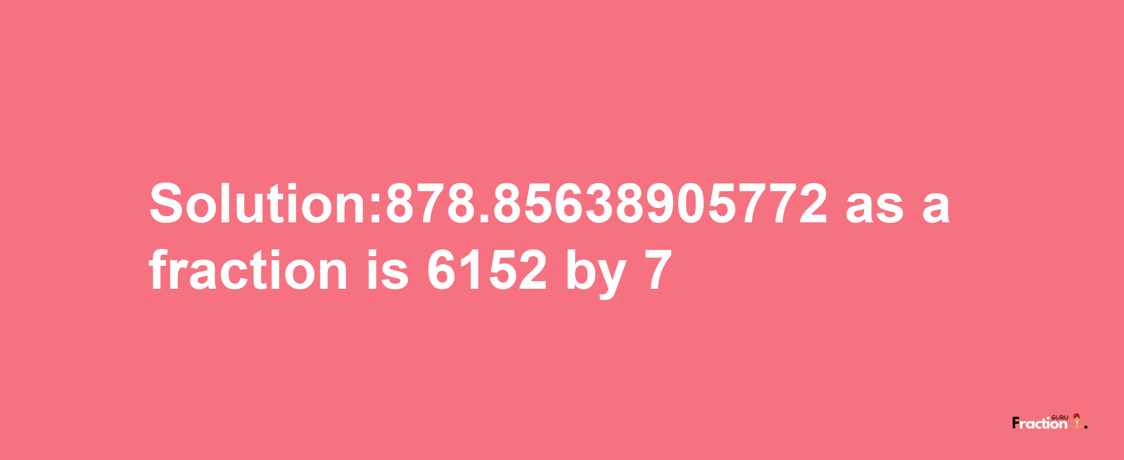 Solution:878.85638905772 as a fraction is 6152/7